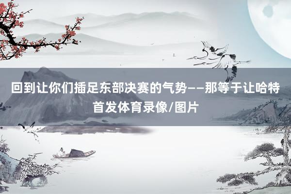 回到让你们插足东部决赛的气势——那等于让哈特首发体育录像/图片