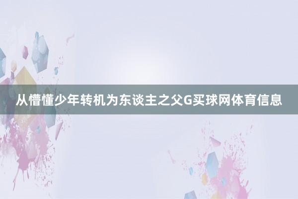 从懵懂少年转机为东谈主之父G买球网体育信息