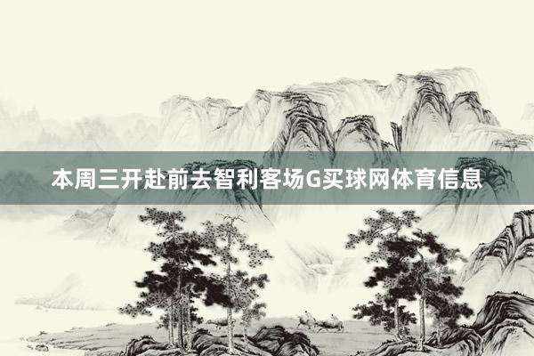 本周三开赴前去智利客场G买球网体育信息