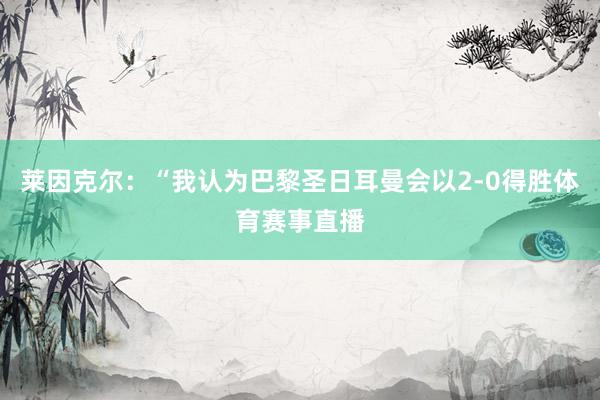 莱因克尔：“我认为巴黎圣日耳曼会以2-0得胜体育赛事直播