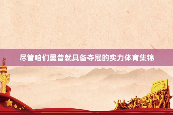 尽管咱们曩昔就具备夺冠的实力体育集锦