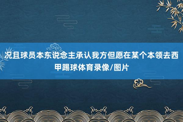 况且球员本东说念主承认我方但愿在某个本领去西甲踢球体育录像/图片