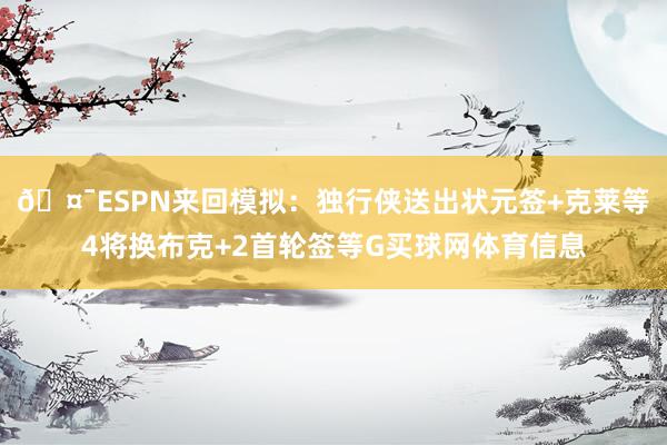 🤯ESPN来回模拟：独行侠送出状元签+克莱等4将换布克+2首轮签等G买球网体育信息