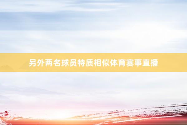 另外两名球员特质相似体育赛事直播