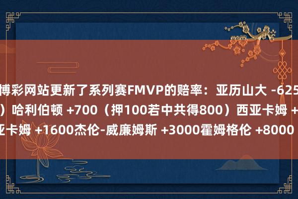 博彩网站更新了系列赛FMVP的赔率：亚历山大 -625（押625若中共得725）哈利伯顿 +700（押100若中共得800）西亚卡姆 +1600杰伦-威廉姆斯 +3000霍姆格伦 +8000    G买球网体育信息