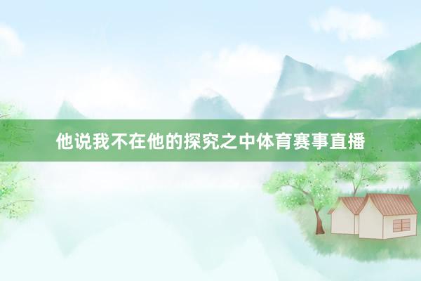 他说我不在他的探究之中体育赛事直播