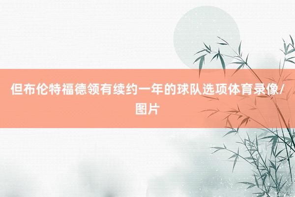 但布伦特福德领有续约一年的球队选项体育录像/图片