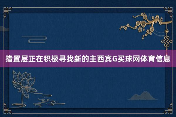 措置层正在积极寻找新的主西宾G买球网体育信息