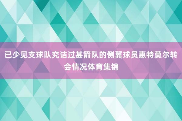 已少见支球队究诘过甚箭队的侧翼球员惠特莫尔转会情况体育集锦