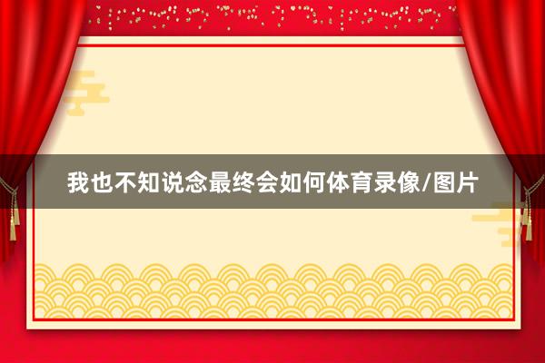 我也不知说念最终会如何体育录像/图片