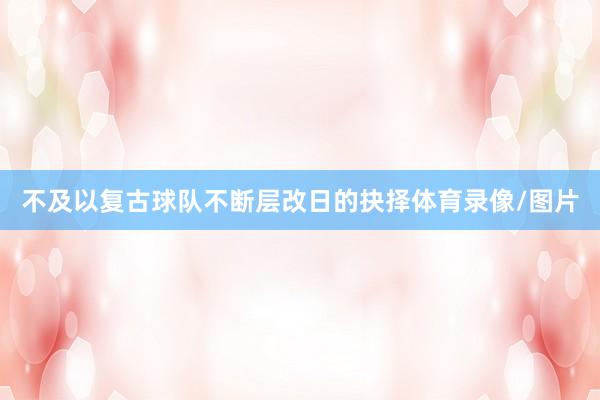 不及以复古球队不断层改日的抉择体育录像/图片