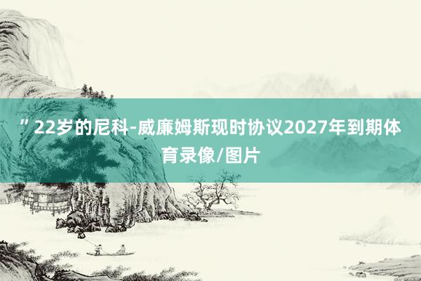 ”22岁的尼科-威廉姆斯现时协议2027年到期体育录像/图片