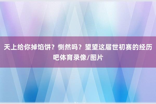 天上给你掉馅饼？恻然吗？望望这届世初赛的经历吧体育录像/图片