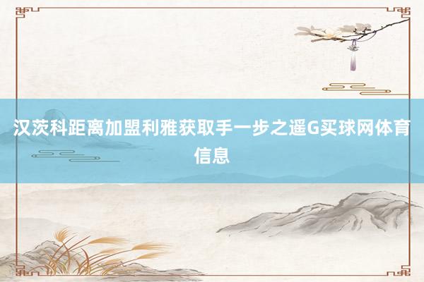 汉茨科距离加盟利雅获取手一步之遥G买球网体育信息