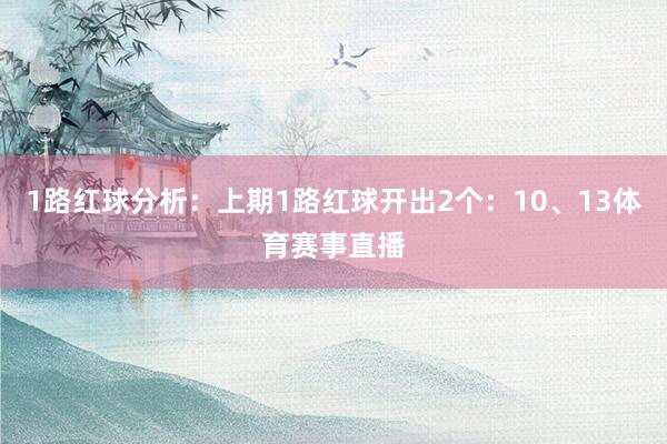 1路红球分析：上期1路红球开出2个：10、13体育赛事直播