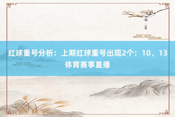 红球重号分析：上期红球重号出现2个：10、13体育赛事直播