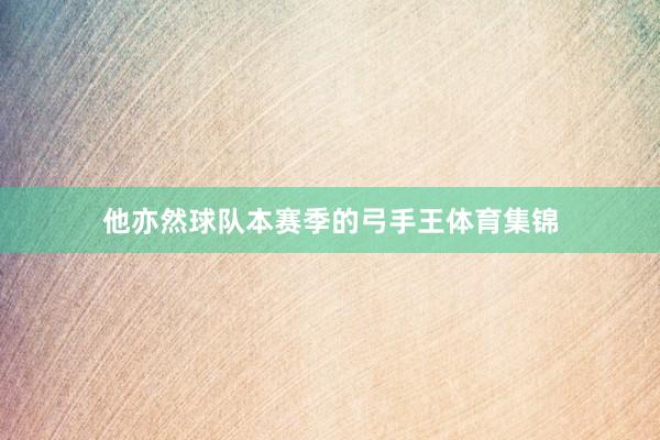 他亦然球队本赛季的弓手王体育集锦