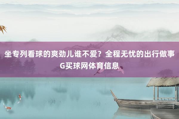 坐专列看球的爽劲儿谁不爱？全程无忧的出行做事G买球网体育信息