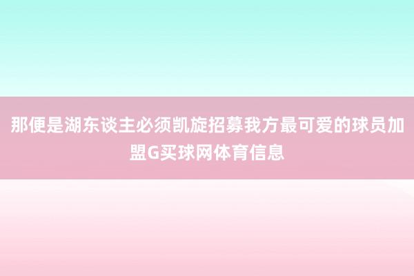 那便是湖东谈主必须凯旋招募我方最可爱的球员加盟G买球网体育信息