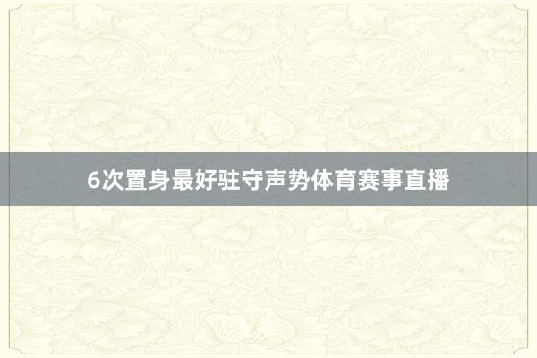 6次置身最好驻守声势体育赛事直播