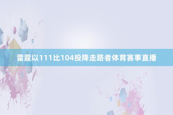 雷霆以111比104投降走路者体育赛事直播
