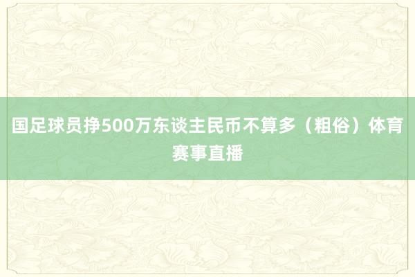 国足球员挣500万东谈主民币不算多（粗俗）体育赛事直播