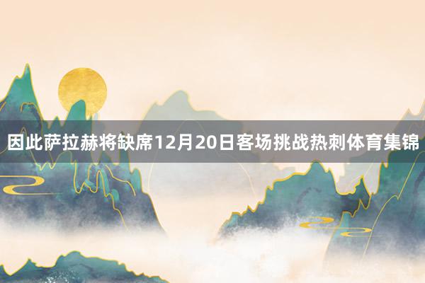 因此萨拉赫将缺席12月20日客场挑战热刺体育集锦