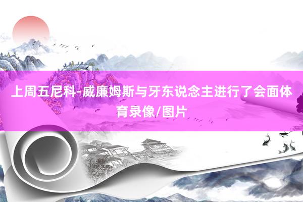 上周五尼科-威廉姆斯与牙东说念主进行了会面体育录像/图片