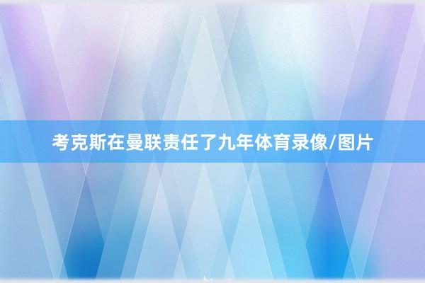 考克斯在曼联责任了九年体育录像/图片