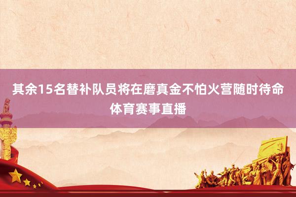 其余15名替补队员将在磨真金不怕火营随时待命体育赛事直播