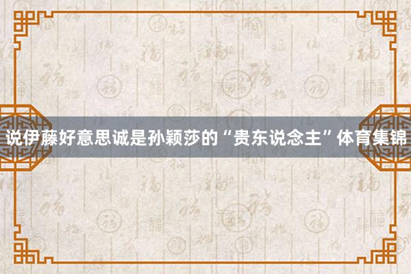 说伊藤好意思诚是孙颖莎的“贵东说念主”体育集锦
