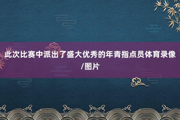 此次比赛中派出了盛大优秀的年青指点员体育录像/图片