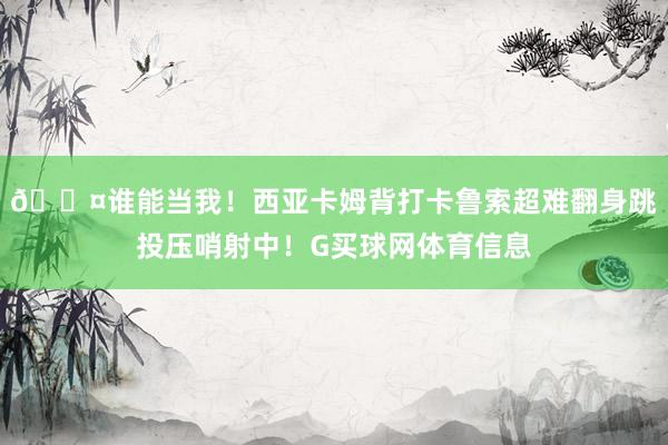 😤谁能当我！西亚卡姆背打卡鲁索超难翻身跳投压哨射中！G买球网体育信息