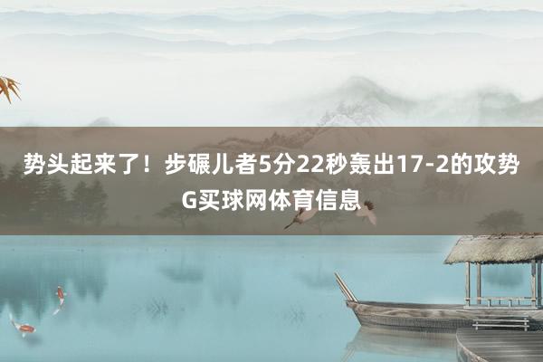 势头起来了！步碾儿者5分22秒轰出17-2的攻势G买球网体育信息