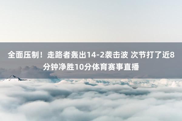 全面压制！走路者轰出14-2袭击波 次节打了近8分钟净胜10分体育赛事直播