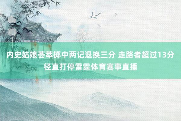 内史姑娘荟萃掷中两记退换三分 走路者超过13分径直打停雷霆体育赛事直播