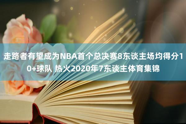 走路者有望成为NBA首个总决赛8东谈主场均得分10+球队 热火2020年7东谈主体育集锦