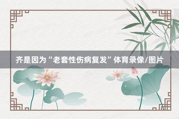 齐是因为“老套性伤病复发”体育录像/图片