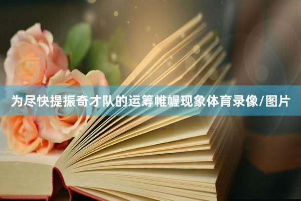 为尽快提振奇才队的运筹帷幄现象体育录像/图片