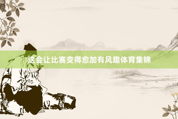 这会让比赛变得愈加有风趣体育集锦