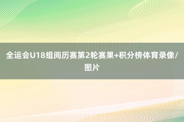 全运会U18组阅历赛第2轮赛果+积分榜体育录像/图片
