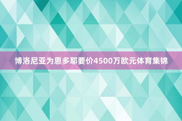 博洛尼亚为恩多耶要价4500万欧元体育集锦