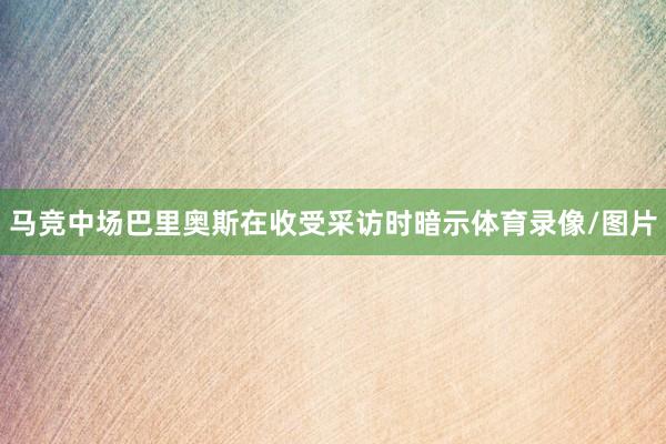 马竞中场巴里奥斯在收受采访时暗示体育录像/图片