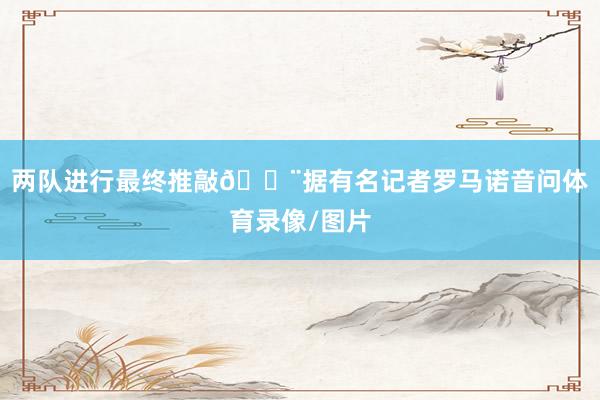 两队进行最终推敲🚨据有名记者罗马诺音问体育录像/图片