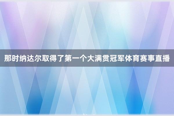 那时纳达尔取得了第一个大满贯冠军体育赛事直播