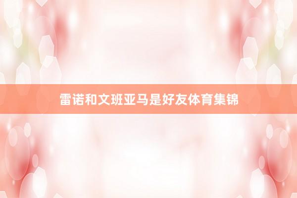 雷诺和文班亚马是好友体育集锦