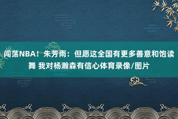 闯荡NBA！朱芳雨：但愿这全国有更多善意和饱读舞 我对杨瀚森有信心体育录像/图片