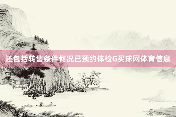 还包括转售条件何况已预约体检G买球网体育信息