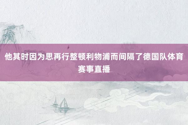他其时因为思再行整顿利物浦而间隔了德国队体育赛事直播