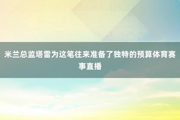 米兰总监塔雷为这笔往来准备了独特的预算体育赛事直播